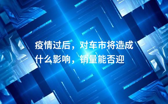 疫情过后，对车市将造成什么影响，销量能否迎
