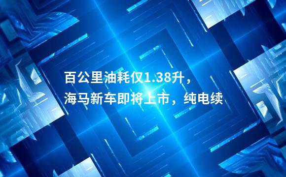 百公里油耗仅1.38升，海马新车即将上市，纯电续