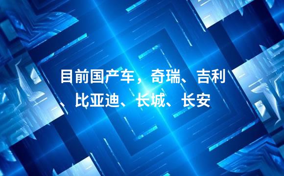 目前国产车，奇瑞、吉利、比亚迪、长城、长安