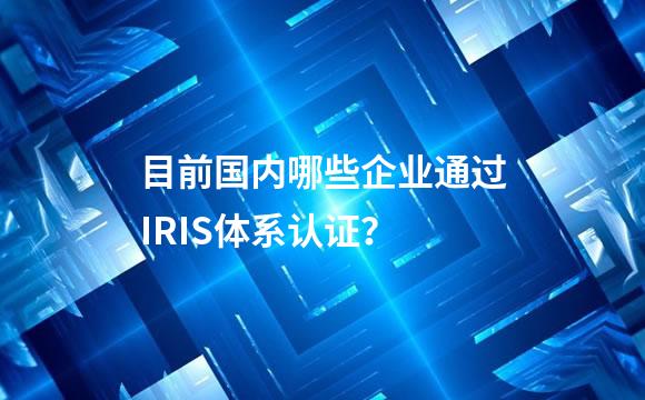 目前国内哪些企业通过IRIS体系认证？