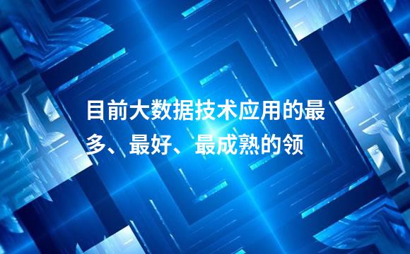 目前大数据技术应用的最多、最好、最成熟的领