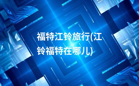 福特江铃旅行(江铃福特在哪儿)