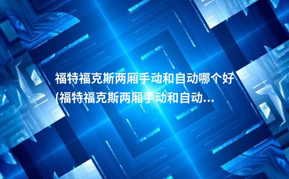福特福克斯两厢手动和自动哪个好(福特福克斯两厢手动和自动哪个好一点)