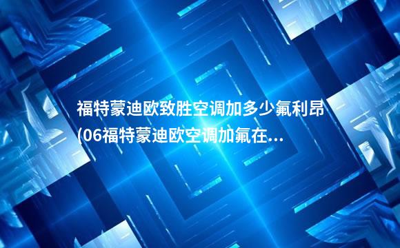 福特蒙迪欧致胜空调加多少氟利昂(06福特蒙迪欧空调加氟在哪里)