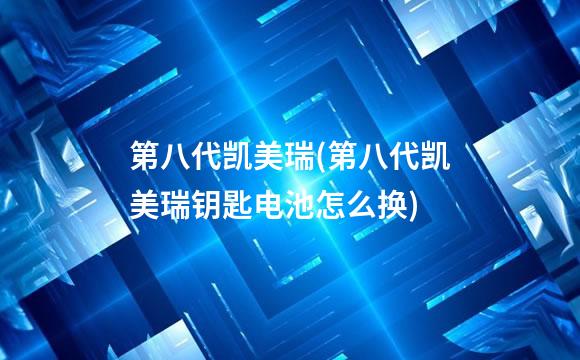 第八代凯美瑞(第八代凯美瑞钥匙电池怎么换)