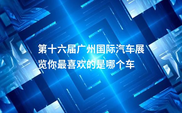第十六届广州国际汽车展览你最喜欢的是哪个车