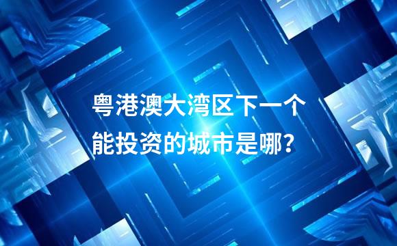 粤港澳大湾区下一个能投资的城市是哪？