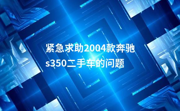 紧急求助2004款奔驰s350二手车的问题