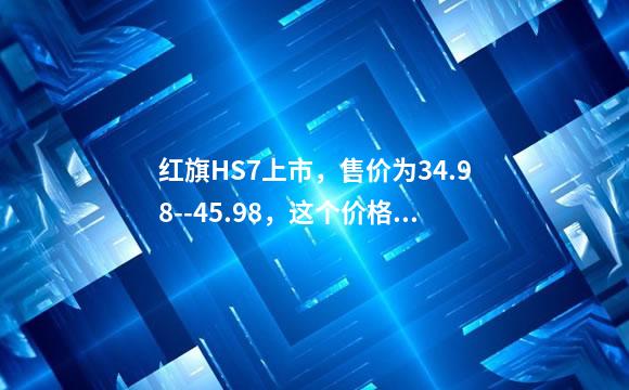 红旗HS7上市，售价为34.98--45.98，这个价格对标奥
