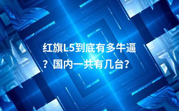 红旗L5到底有多牛逼？国内一共有几台？