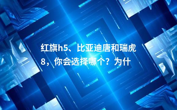红旗h5、比亚迪唐和瑞虎8，你会选择哪个？为什