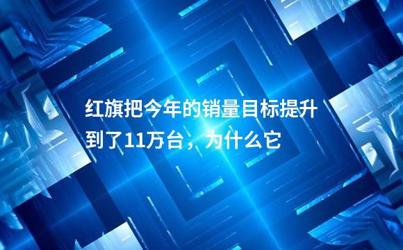 红旗把今年的销量目标提升到了11万台，为什么它
