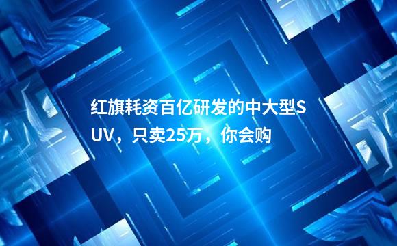红旗耗资百亿研发的中大型SUV，只卖25万，你会购