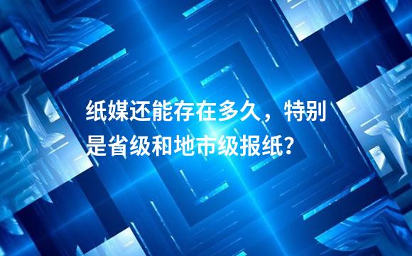 纸媒还能存在多久，特别是省级和地市级报纸？