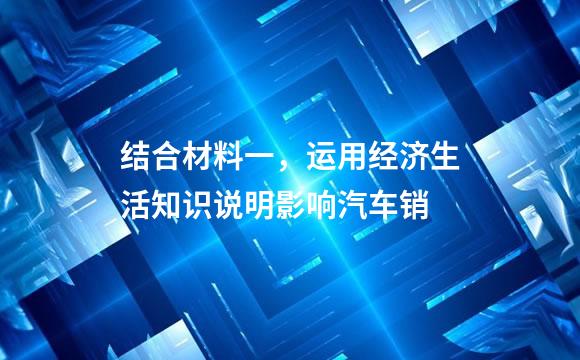 结合材料一，运用经济生活知识说明影响汽车销