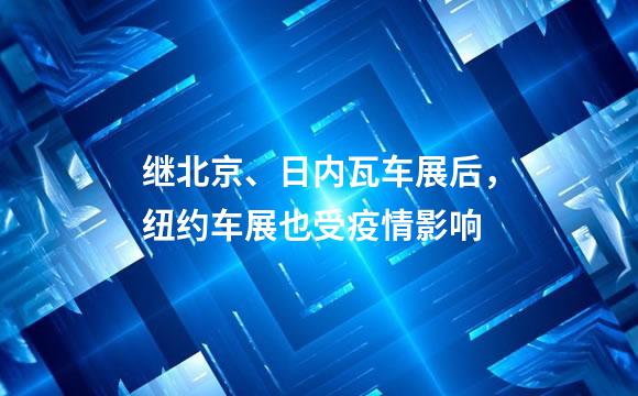 继北京、日内瓦车展后，纽约车展也受疫情影响