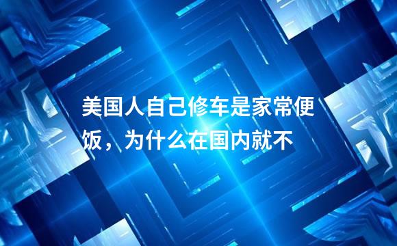美国人自己修车是家常便饭，为什么在国内就不