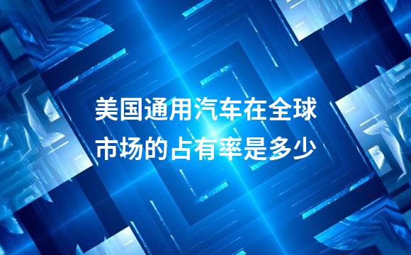 美国通用汽车在全球市场的占有率是多少