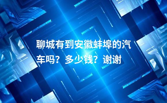 聊城有到安徽蚌埠的汽车吗？多少钱？谢谢
