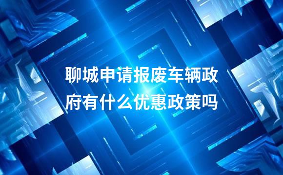聊城申请报废车辆政府有什么优惠政策吗