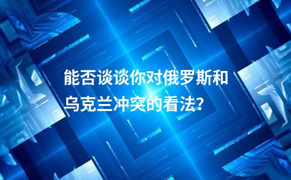 能否谈谈你对俄罗斯和乌克兰冲突的看法？