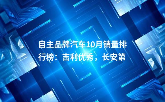 自主品牌汽车10月销量排行榜：吉利优秀，长安第
