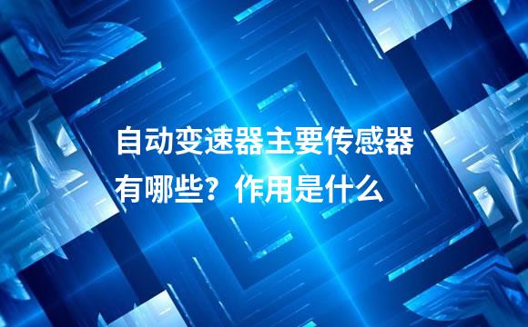 自动变速器主要传感器有哪些？作用是什么