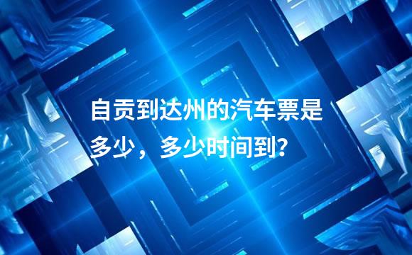 自贡到达州的汽车票是多少，多少时间到？