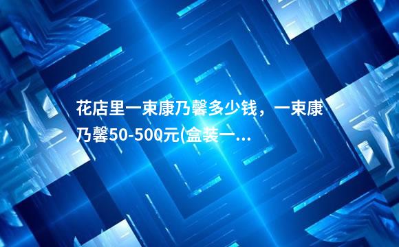 花店里一束康乃馨多少钱，一束康乃馨50-500元(盒装一束较贵)-玄武区盆栽鲜花租赁厂家批发价(花艺)