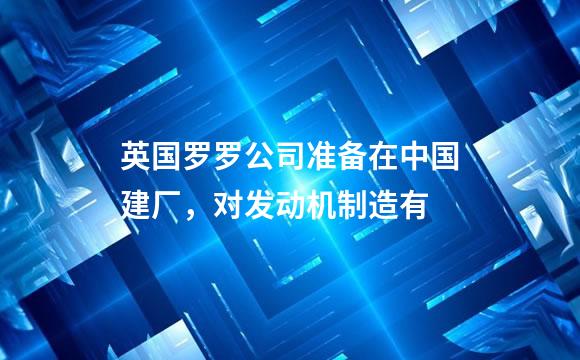 英国罗罗公司准备在中国建厂，对发动机制造有