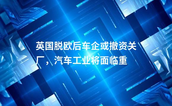 英国脱欧后车企或撤资关厂，汽车工业将面临重