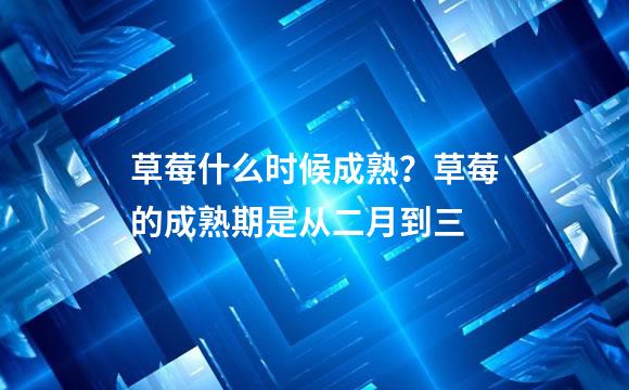 草莓什么时候成熟？草莓的成熟期是从二月到三