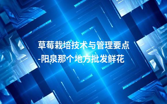 草莓栽培技术与管理要点-阳泉那个地方批发鲜花