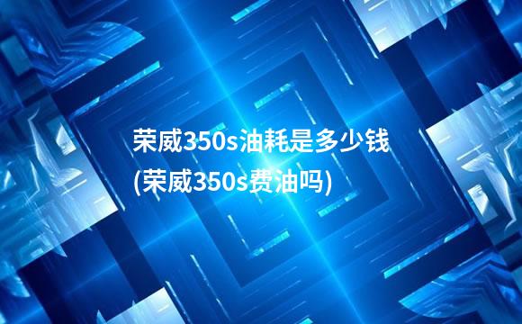 荣威350s油耗是多少钱(荣威350s费油吗)