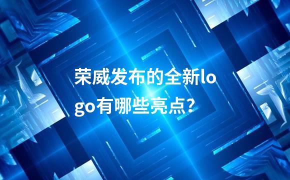 荣威发布的全新logo有哪些亮点？