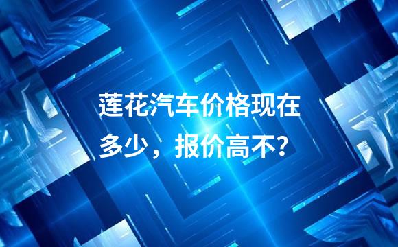 莲花汽车价格现在多少，报价高不？