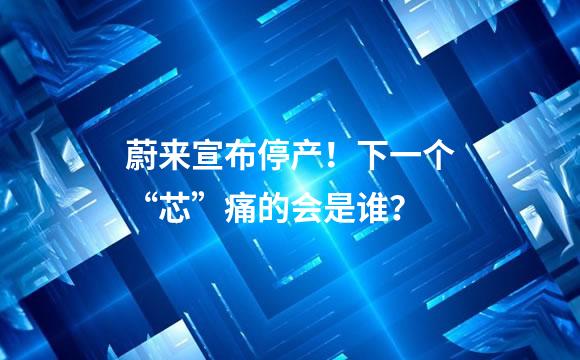 蔚来宣布停产！下一个“芯”痛的会是谁？