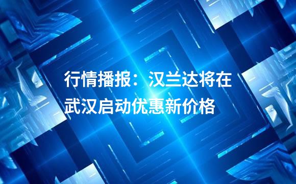 行情播报：汉兰达将在武汉启动优惠新价格