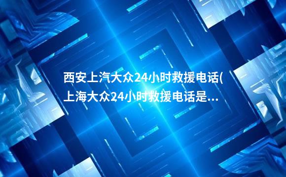 西安上汽大众24小时救援电话(上海大众24小时救援电话是多少)