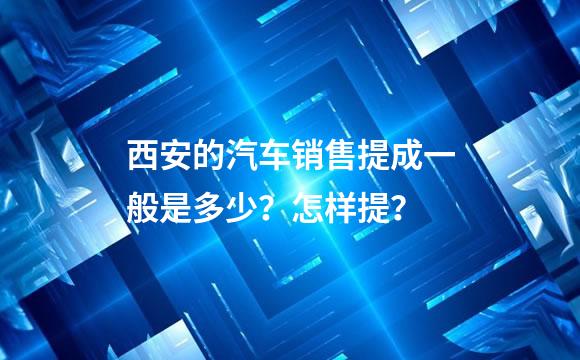 西安的汽车销售提成一般是多少？怎样提？