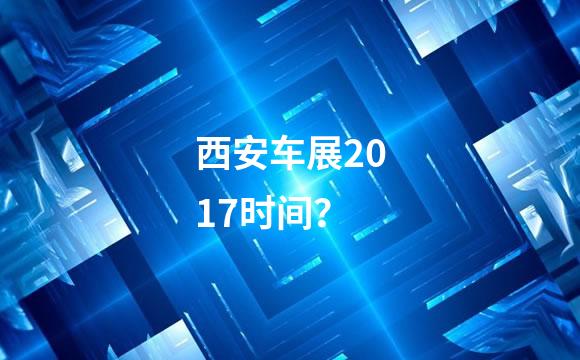 西安车展2017时间？