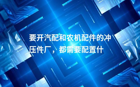 要开汽配和农机配件的冲压件厂，都需要配置什