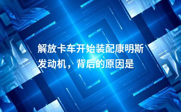 解放卡车开始装配康明斯发动机，背后的原因是