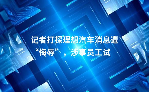 记者打探理想汽车消息遭“侮辱”，涉事员工试