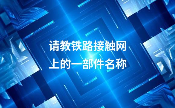 请教铁路接触网上的一部件名称
