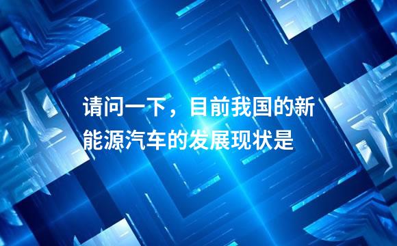 请问一下，目前我国的新能源汽车的发展现状是