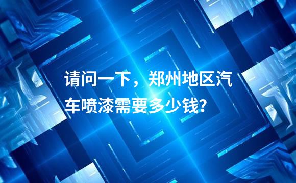 请问一下，郑州地区汽车喷漆需要多少钱？