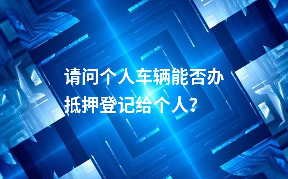 请问个人车辆能否办抵押登记给个人？