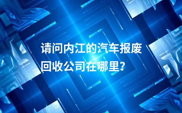 请问内江的汽车报废回收公司在哪里？