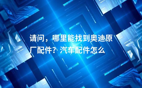 请问，哪里能找到奥迪原厂配件？汽车配件怎么